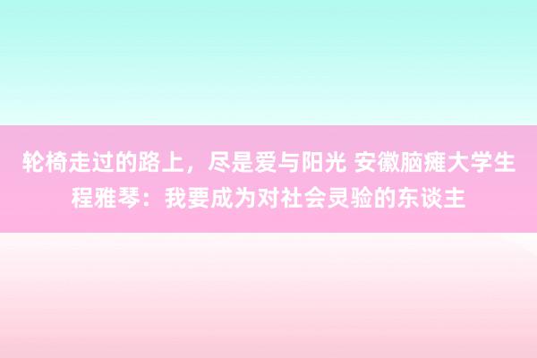 轮椅走过的路上,尽是爱与阳光 安徽脑瘫大学生程雅琴:我要成为对社会灵验的东谈主