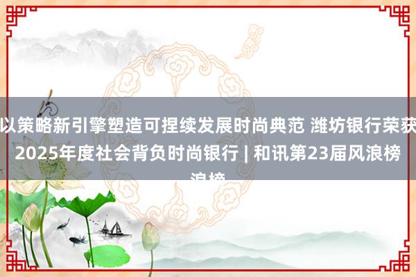 以策略新引擎塑造可捏续发展时尚典范 潍坊银行荣获2025年度社会背负时尚银行 | 和讯第23届风浪榜